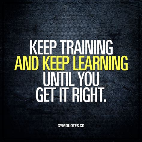 Keep training and keep learning until you get it right. Training and improving involves ...