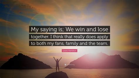 Lewis Hamilton Quote: “My saying is; We win and lose together. I think that really does apply to ...