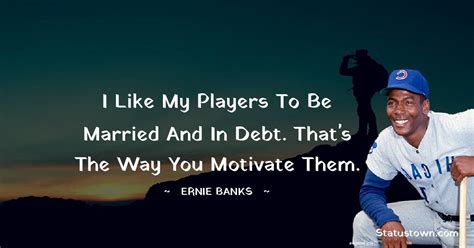 I like my players to be married and in debt. That's the way you ...