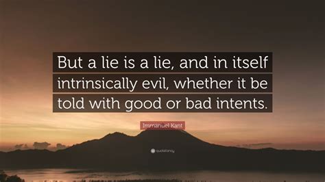 Immanuel Kant Quote: “But a lie is a lie, and in itself intrinsically evil, whether it be told ...