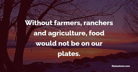 Without farmers, ranchers and agriculture, food would not be on our plates. - Agriculture Quotes