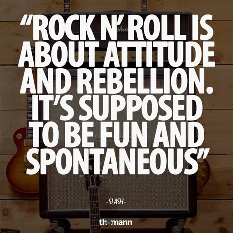 Quote of Slash: "Rock n' roll is about attitude and rebellion. It's ...