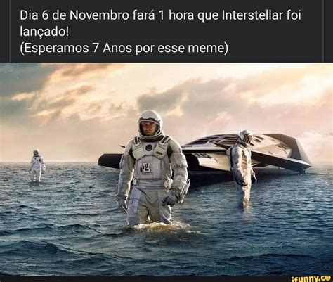 Dia 6 de Novembro fará 1 hora que Interstellar foi lançado! (Esperamos 7 Anos por esse meme ...