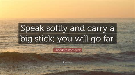 Theodore Roosevelt Quote: “Speak softly and carry a big stick; you will go far.”