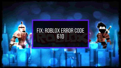 How To Fix Roblox Error Code 610? 100% Working Methods!