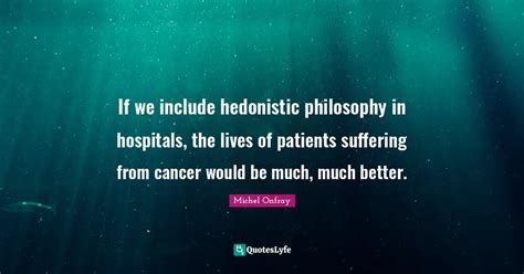 If we include hedonistic philosophy in hospitals, the lives of patient... Quote by Michel Onfray ...