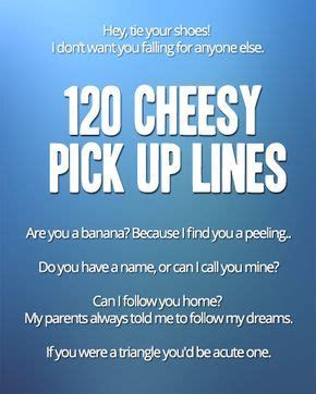 Funny pick up lines for all your cheesy needs! Use these cheesy pick up lines only if you are ...