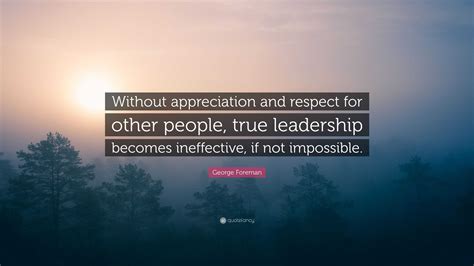 George Foreman Quote: “Without appreciation and respect for other people, true leadership ...