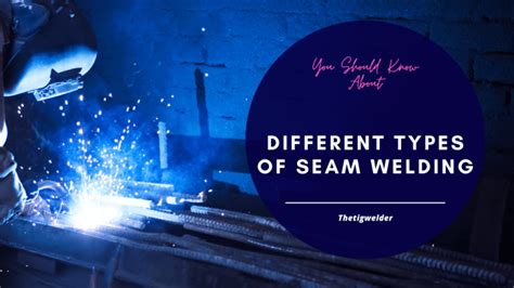 08 Different Types of Seam Welding The Tig Welder