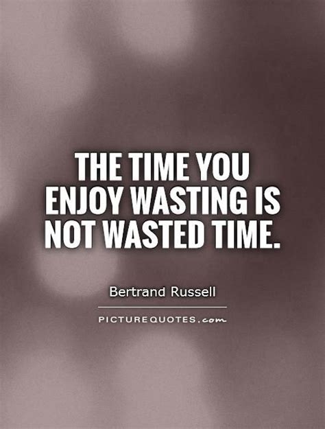 the time you enjoy wasteing is not wasted time