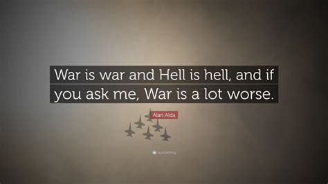 Alan Alda Quote: “War is war and Hell is hell, and if you ask me, War is a lot worse.”