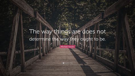 Michael Sandel Quote: “The way things are does not determine the way they ought to be.”