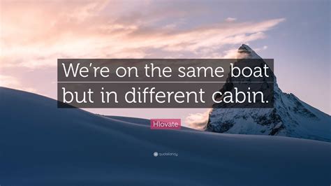 Hlovate Quote: “We’re on the same boat but in different cabin.”