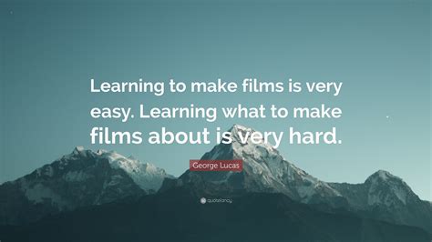 George Lucas Quote: “Learning to make films is very easy. Learning what to make films about is ...