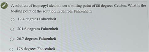 A solution of isopropyl alcohol has a boiling point of 80 degrees Celsius. What is the boi ...