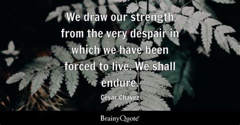 Cesar Chavez - We draw our strength from the very despair...