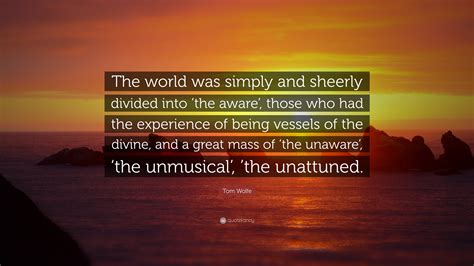 Tom Wolfe Quote: “The world was simply and sheerly divided into ‘the aware’, those who had the ...