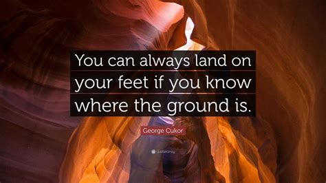 George Cukor Quote: “You can always land on your feet if you know where the ground is.”