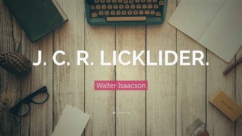 Walter Isaacson Quote: “J. C. R. LICKLIDER.”