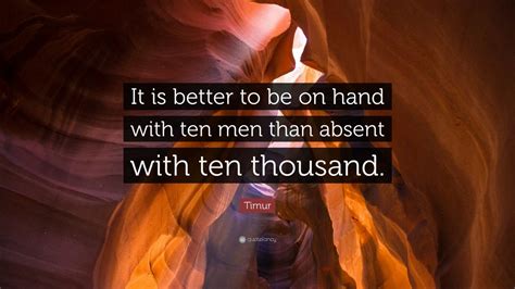 Timur Quote: “It is better to be on hand with ten men than absent with ...