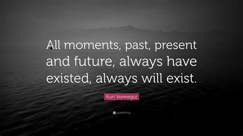 Kurt Vonnegut Quote: “All moments, past, present and future, always have existed, always will ...