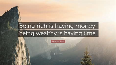 Stephen Swid Quote: “Being rich is having money; being wealthy is having time.”