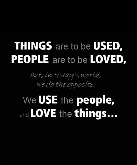 Things are to be used, people are to be Loved. But the problem in today ...