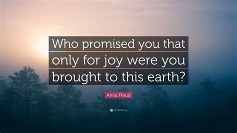 Anna Freud Quote: “Who promised you that only for joy were you brought to this earth?”