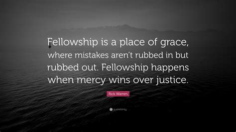 Rick Warren Quote: “Fellowship is a place of grace, where mistakes aren’t rubbed in but rubbed ...