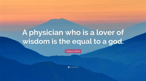 Hippocrates Quote: “A physician who is a lover of wisdom is the equal to a god.”