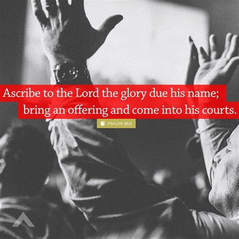 "Ascribe to the Lord the glory due his name; bring an offering and come into his courts." Psalms ...