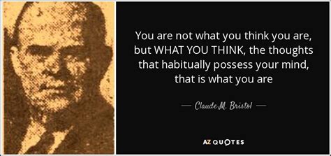 Claude M. Bristol quote: You are not what you think you are, but WHAT...