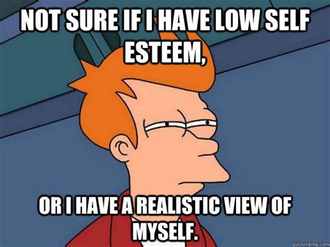 Not sure if I have low self esteem, Or I have a realistic view of myself. - Futurama Fry - quickmeme