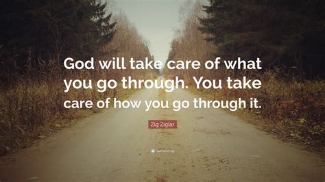 Zig Ziglar Quote: “God will take care of what you go through. You take care of how you go ...