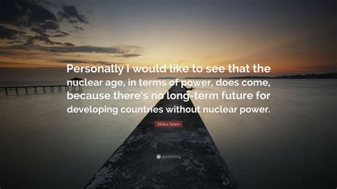 Abdus Salam Quote: “Personally I would like to see that the nuclear age, in terms of power, does ...