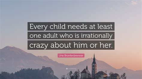 Urie Bronfenbrenner Quote: “Every child needs at least one adult who is irrationally crazy about ...