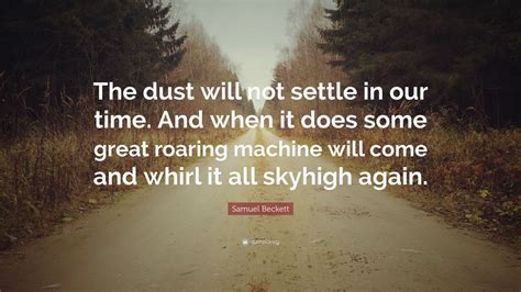 Samuel Beckett Quote: “The dust will not settle in our time. And when it does some great roaring ...