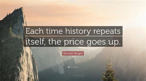 Ronald Wright Quote: “Each time history repeats itself, the price goes up.”