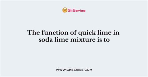 The function of quick lime in soda lime mixture is to