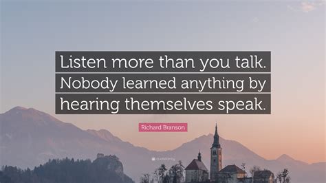 Richard Branson Quote: “Listen more than you talk. Nobody learned anything by hearing themselves ...