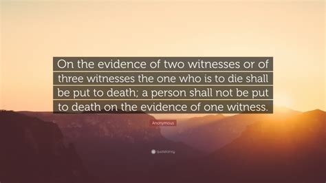 Anonymous Quote: “On the evidence of two witnesses or of three witnesses the one who is to die ...