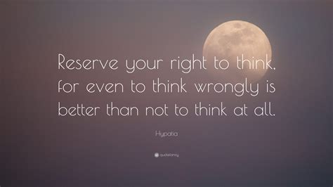 Hypatia Quote: “Reserve your right to think, for even to think wrongly is better than not to ...