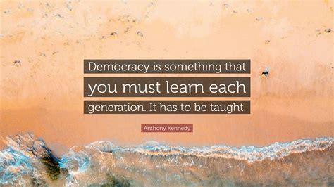 Anthony Kennedy Quote: “Democracy is something that you must learn each ...