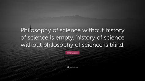 Imre Lakatos Quote: “Philosophy of science without history of science is empty; history of ...