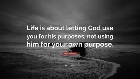 Rick Warren Quote: “Life is about letting God use you for his purposes, not using him for your ...