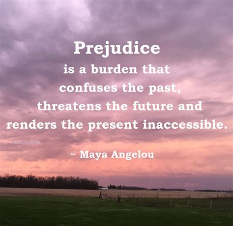 "Prejudice is a burden that confuses the past, threatens the future and ...