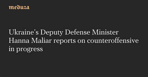 Ukraine’s Deputy Defense Minister Hanna Maliar reports on counteroffensive in progress — Meduza