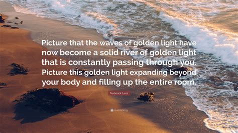 Frederick Lenz Quote: “Picture that the waves of golden light have now become a solid river of ...