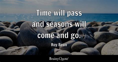 Roy Bean - Time will pass and seasons will come and go.