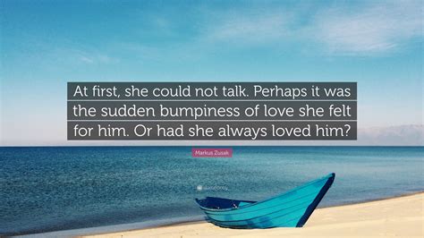 Markus Zusak Quote: “At first, she could not talk. Perhaps it was the sudden bumpiness of love ...